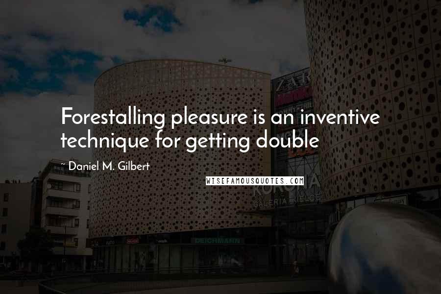 Daniel M. Gilbert Quotes: Forestalling pleasure is an inventive technique for getting double