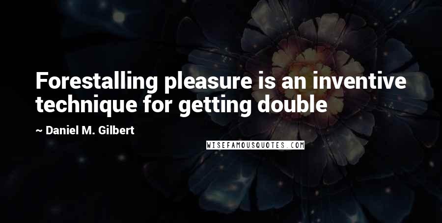 Daniel M. Gilbert Quotes: Forestalling pleasure is an inventive technique for getting double