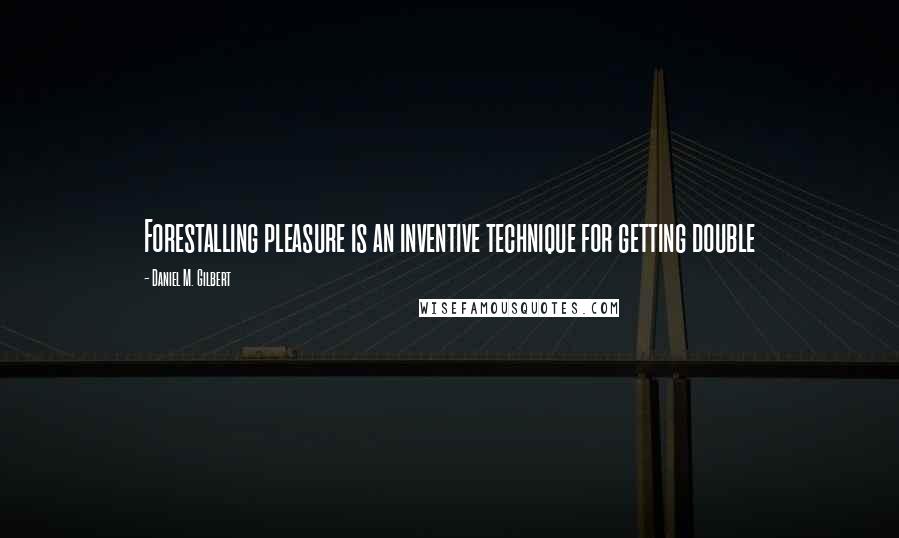 Daniel M. Gilbert Quotes: Forestalling pleasure is an inventive technique for getting double