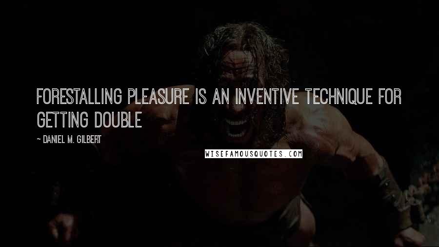 Daniel M. Gilbert Quotes: Forestalling pleasure is an inventive technique for getting double