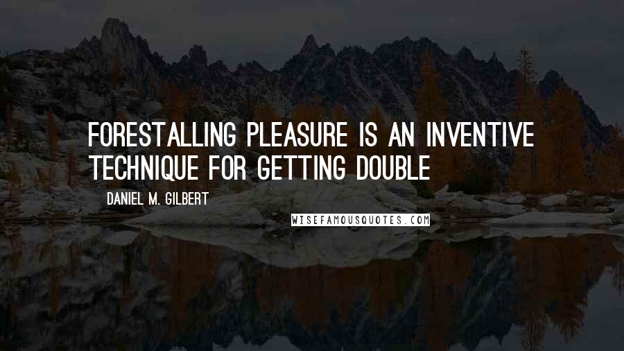 Daniel M. Gilbert Quotes: Forestalling pleasure is an inventive technique for getting double