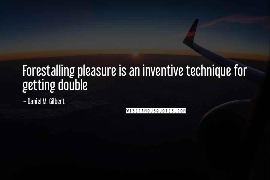 Daniel M. Gilbert Quotes: Forestalling pleasure is an inventive technique for getting double