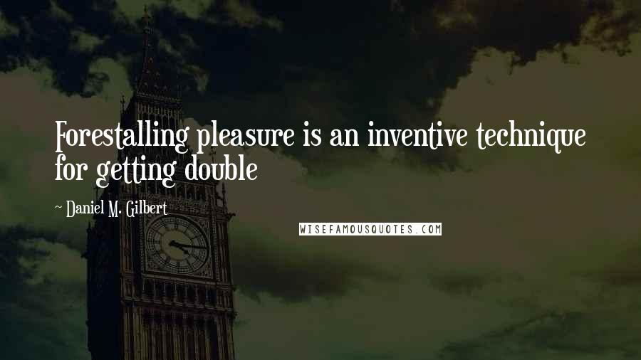 Daniel M. Gilbert Quotes: Forestalling pleasure is an inventive technique for getting double