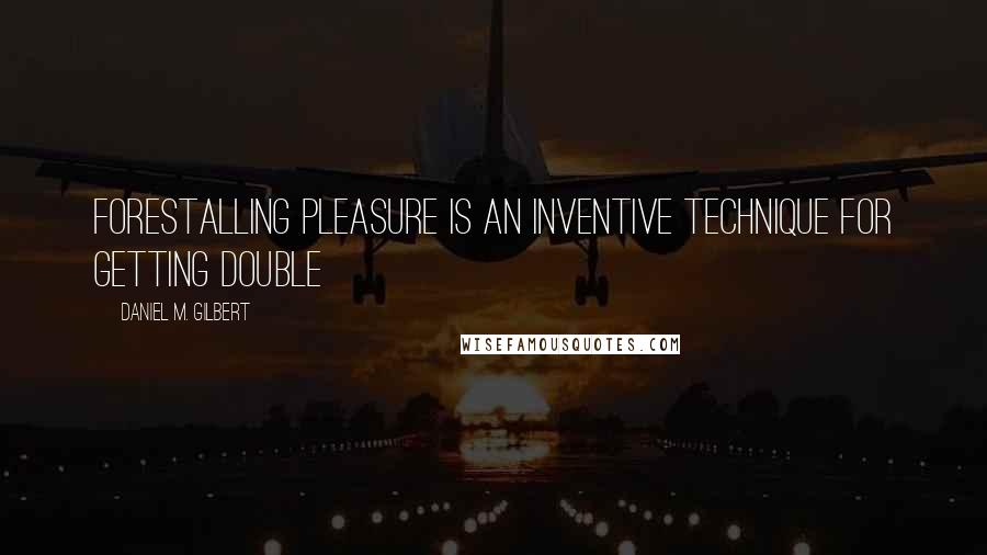 Daniel M. Gilbert Quotes: Forestalling pleasure is an inventive technique for getting double