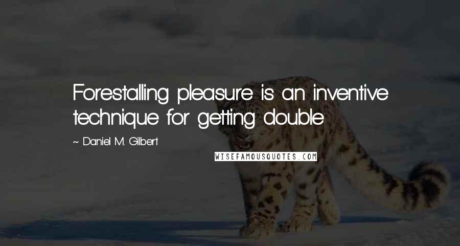 Daniel M. Gilbert Quotes: Forestalling pleasure is an inventive technique for getting double