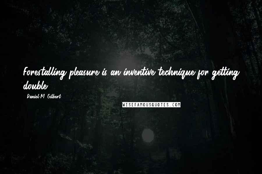 Daniel M. Gilbert Quotes: Forestalling pleasure is an inventive technique for getting double