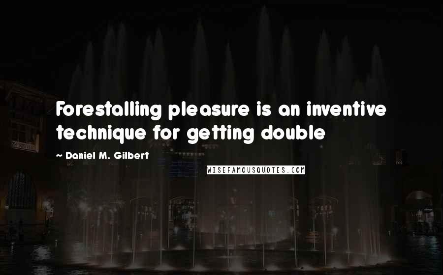 Daniel M. Gilbert Quotes: Forestalling pleasure is an inventive technique for getting double