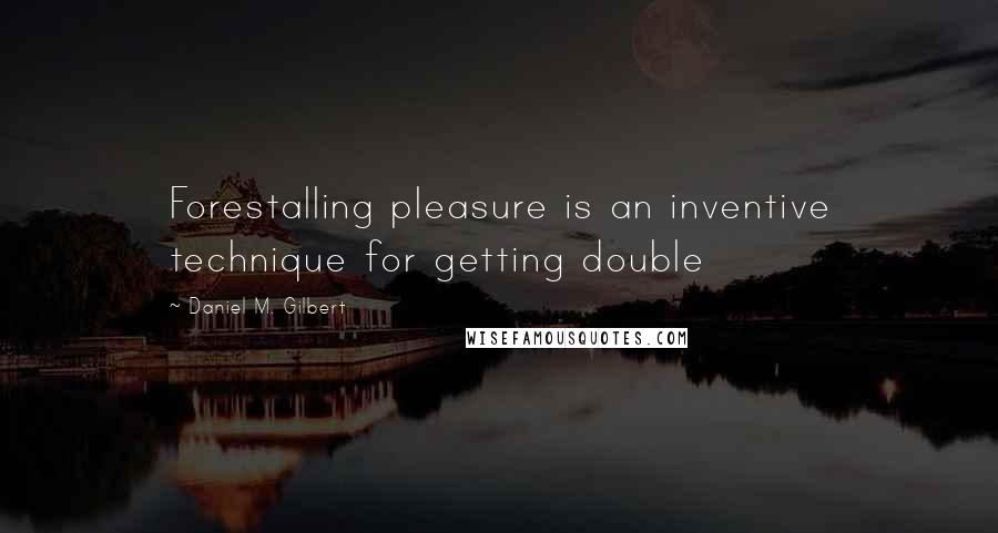 Daniel M. Gilbert Quotes: Forestalling pleasure is an inventive technique for getting double