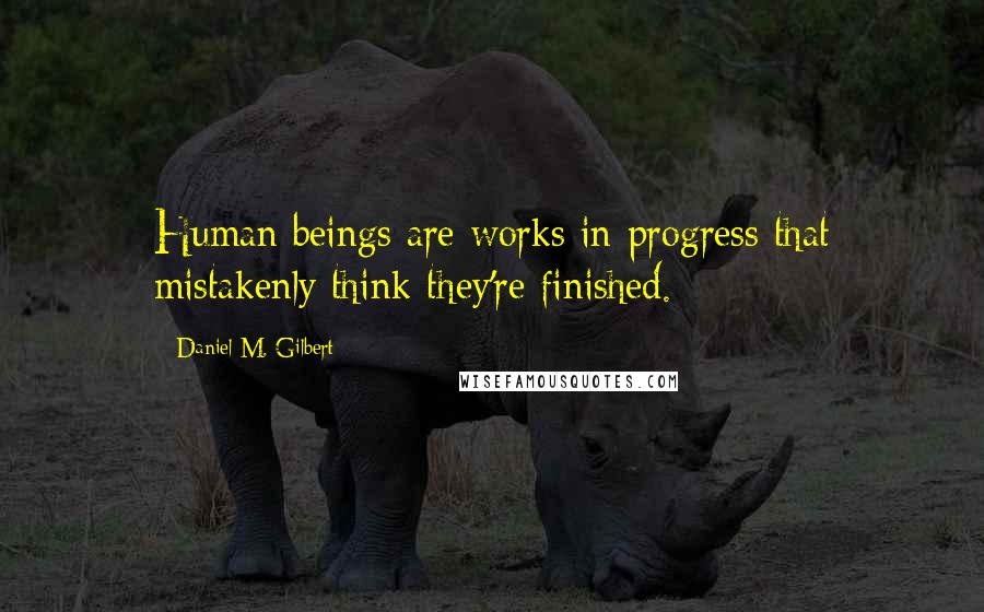 Daniel M. Gilbert Quotes: Human beings are works in progress that mistakenly think they're finished.