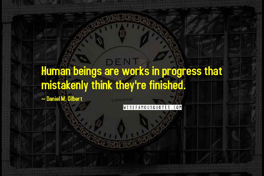 Daniel M. Gilbert Quotes: Human beings are works in progress that mistakenly think they're finished.