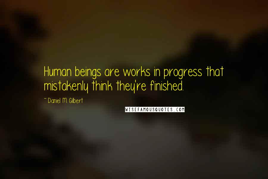 Daniel M. Gilbert Quotes: Human beings are works in progress that mistakenly think they're finished.