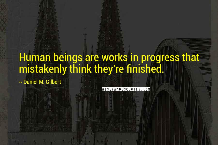 Daniel M. Gilbert Quotes: Human beings are works in progress that mistakenly think they're finished.