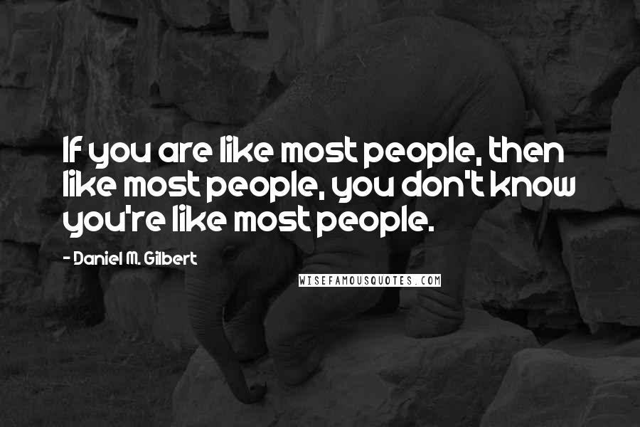 Daniel M. Gilbert Quotes: If you are like most people, then like most people, you don't know you're like most people.