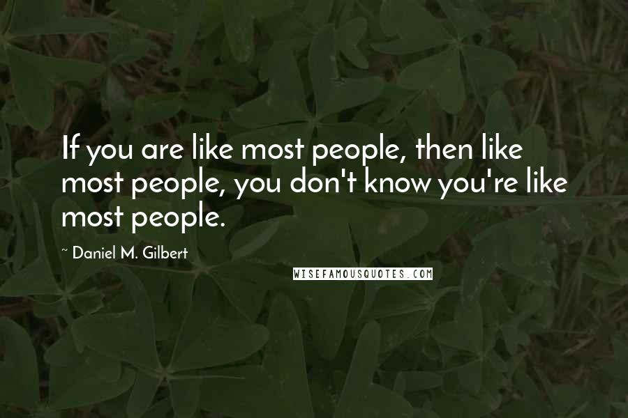 Daniel M. Gilbert Quotes: If you are like most people, then like most people, you don't know you're like most people.