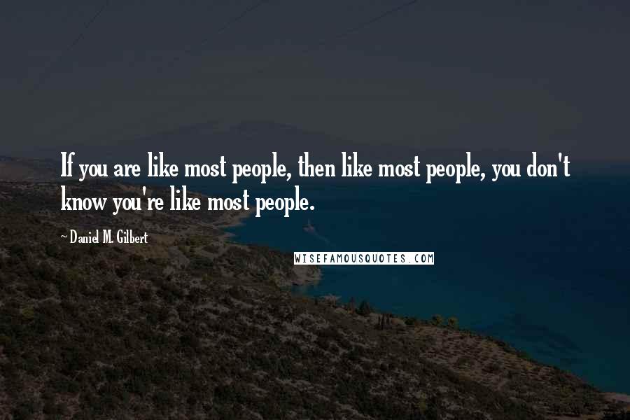 Daniel M. Gilbert Quotes: If you are like most people, then like most people, you don't know you're like most people.
