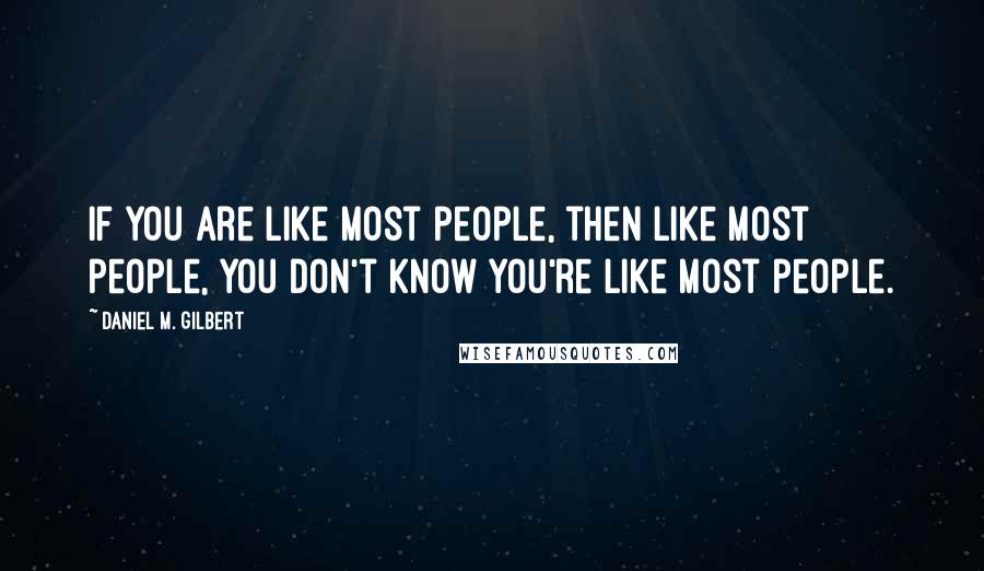 Daniel M. Gilbert Quotes: If you are like most people, then like most people, you don't know you're like most people.