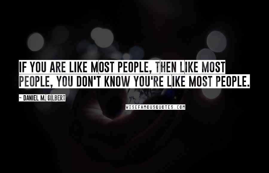 Daniel M. Gilbert Quotes: If you are like most people, then like most people, you don't know you're like most people.