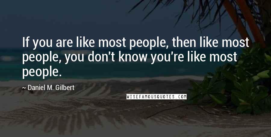 Daniel M. Gilbert Quotes: If you are like most people, then like most people, you don't know you're like most people.