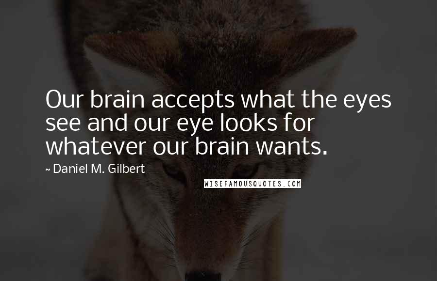 Daniel M. Gilbert Quotes: Our brain accepts what the eyes see and our eye looks for whatever our brain wants.