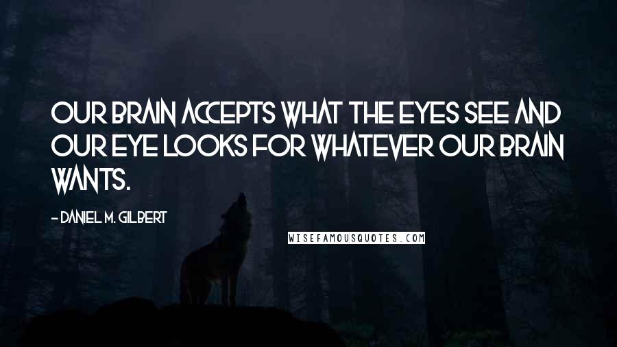 Daniel M. Gilbert Quotes: Our brain accepts what the eyes see and our eye looks for whatever our brain wants.