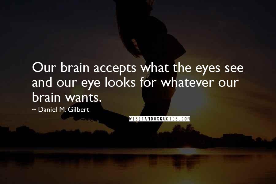 Daniel M. Gilbert Quotes: Our brain accepts what the eyes see and our eye looks for whatever our brain wants.