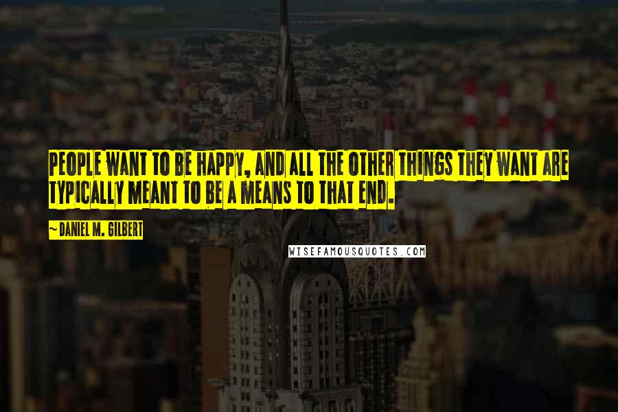 Daniel M. Gilbert Quotes: People want to be happy, and all the other things they want are typically meant to be a means to that end.