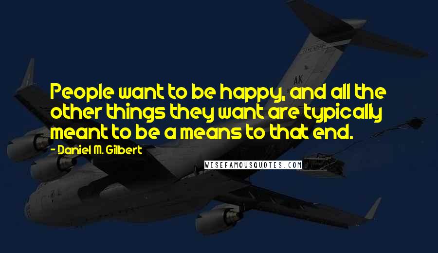 Daniel M. Gilbert Quotes: People want to be happy, and all the other things they want are typically meant to be a means to that end.