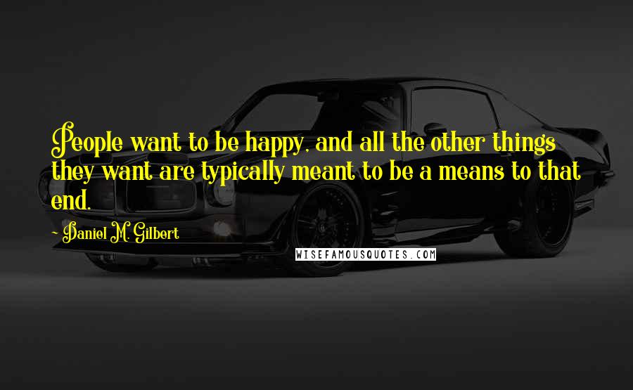 Daniel M. Gilbert Quotes: People want to be happy, and all the other things they want are typically meant to be a means to that end.