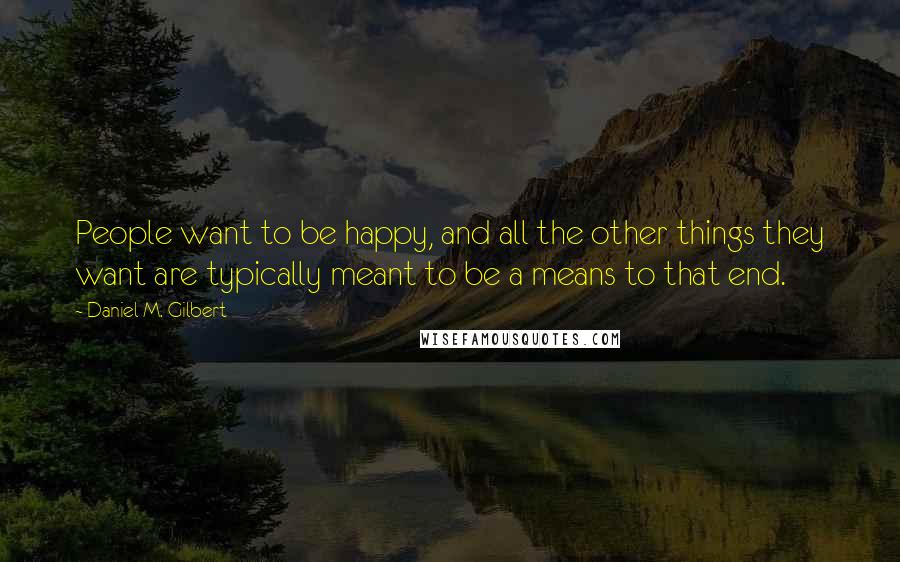 Daniel M. Gilbert Quotes: People want to be happy, and all the other things they want are typically meant to be a means to that end.