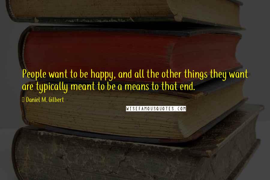 Daniel M. Gilbert Quotes: People want to be happy, and all the other things they want are typically meant to be a means to that end.