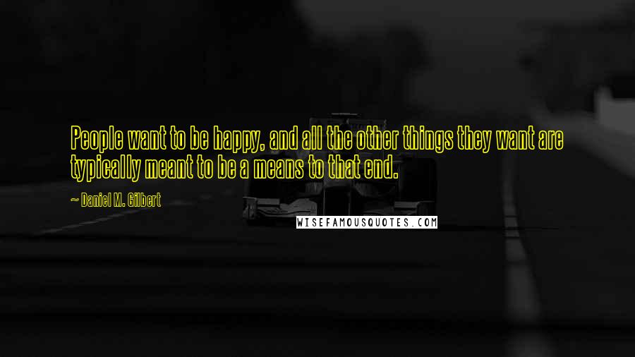 Daniel M. Gilbert Quotes: People want to be happy, and all the other things they want are typically meant to be a means to that end.