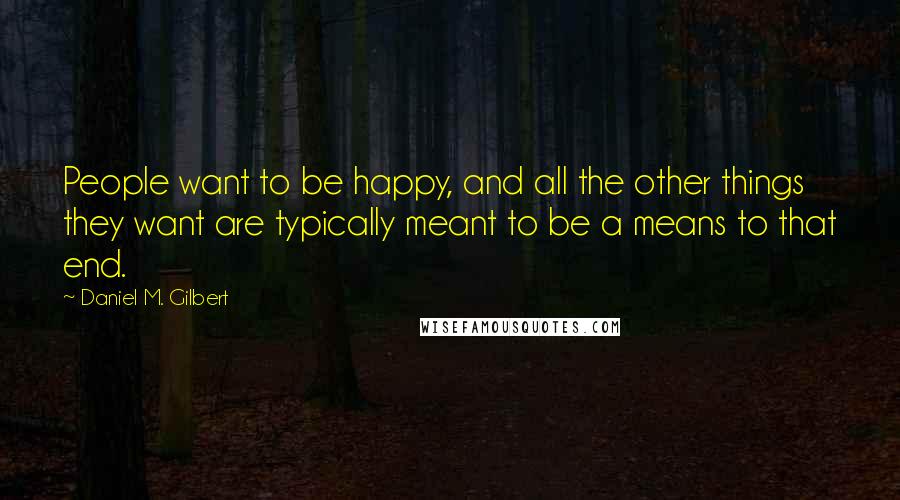 Daniel M. Gilbert Quotes: People want to be happy, and all the other things they want are typically meant to be a means to that end.