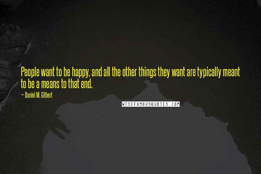 Daniel M. Gilbert Quotes: People want to be happy, and all the other things they want are typically meant to be a means to that end.