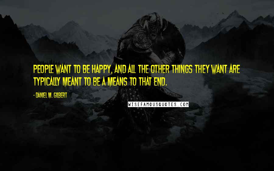 Daniel M. Gilbert Quotes: People want to be happy, and all the other things they want are typically meant to be a means to that end.