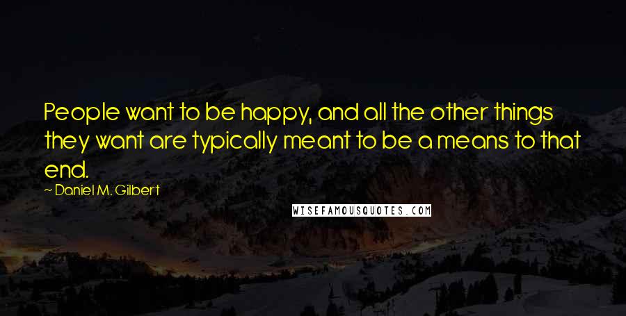 Daniel M. Gilbert Quotes: People want to be happy, and all the other things they want are typically meant to be a means to that end.