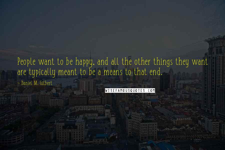 Daniel M. Gilbert Quotes: People want to be happy, and all the other things they want are typically meant to be a means to that end.