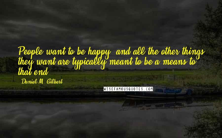 Daniel M. Gilbert Quotes: People want to be happy, and all the other things they want are typically meant to be a means to that end.