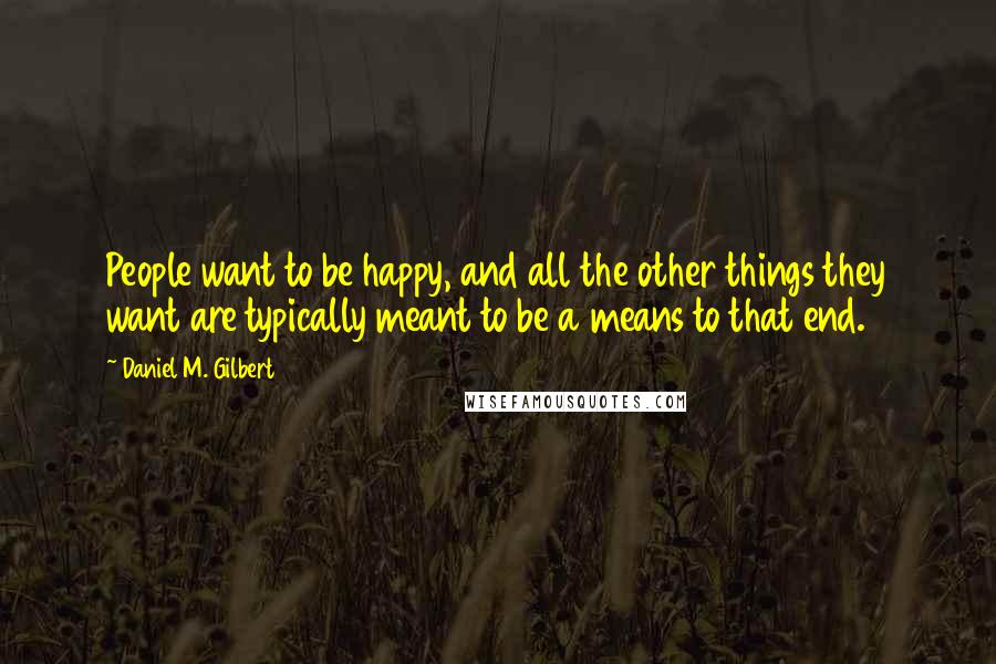 Daniel M. Gilbert Quotes: People want to be happy, and all the other things they want are typically meant to be a means to that end.