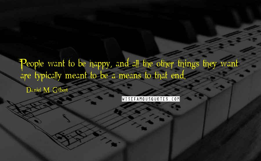 Daniel M. Gilbert Quotes: People want to be happy, and all the other things they want are typically meant to be a means to that end.