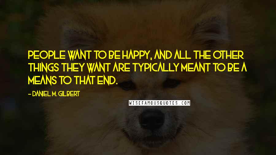 Daniel M. Gilbert Quotes: People want to be happy, and all the other things they want are typically meant to be a means to that end.