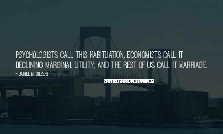 Daniel M. Gilbert Quotes: Psychologists call this habituation, economists call it declining marginal utility, and the rest of us call it marriage.