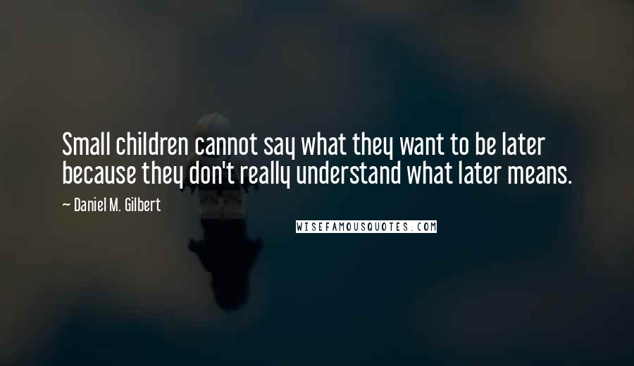 Daniel M. Gilbert Quotes: Small children cannot say what they want to be later because they don't really understand what later means.