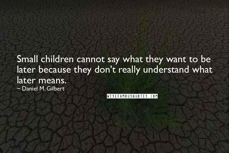 Daniel M. Gilbert Quotes: Small children cannot say what they want to be later because they don't really understand what later means.