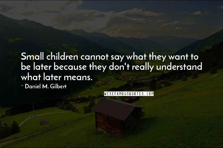 Daniel M. Gilbert Quotes: Small children cannot say what they want to be later because they don't really understand what later means.