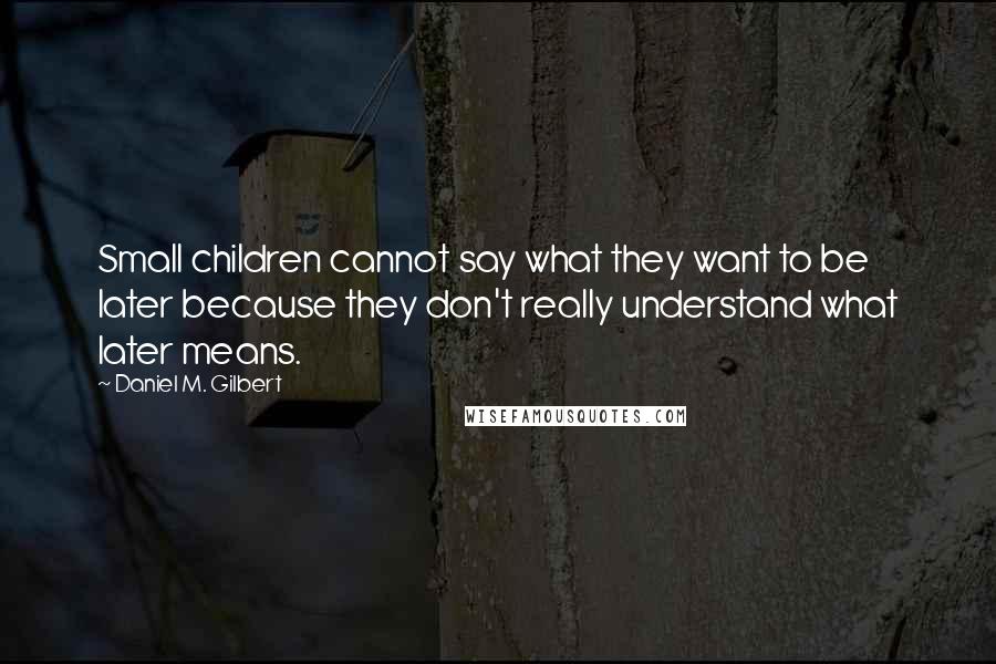 Daniel M. Gilbert Quotes: Small children cannot say what they want to be later because they don't really understand what later means.