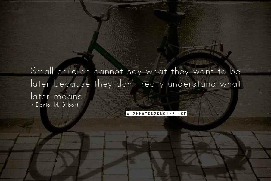 Daniel M. Gilbert Quotes: Small children cannot say what they want to be later because they don't really understand what later means.