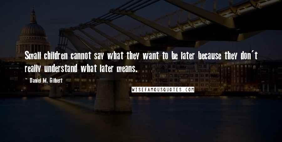 Daniel M. Gilbert Quotes: Small children cannot say what they want to be later because they don't really understand what later means.