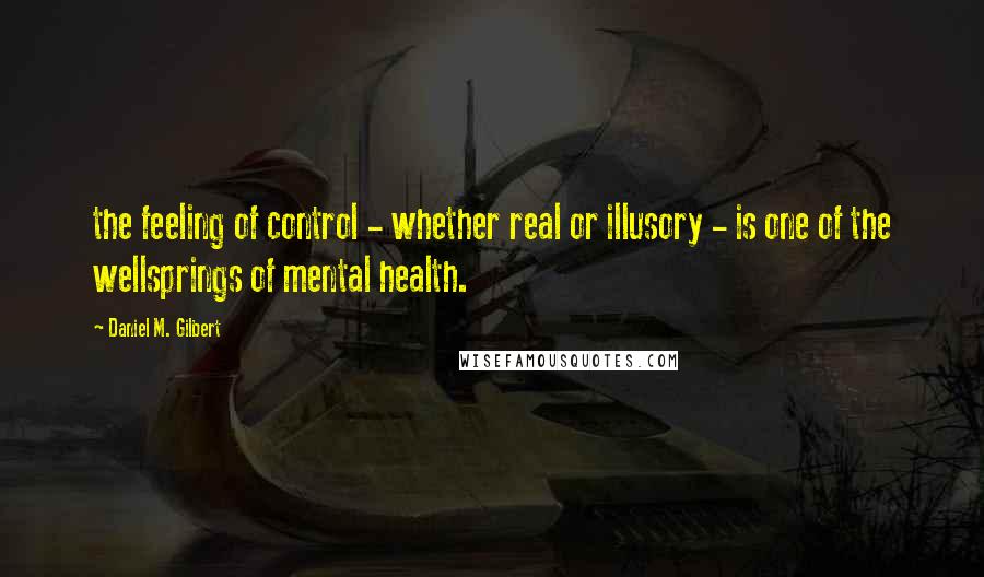 Daniel M. Gilbert Quotes: the feeling of control - whether real or illusory - is one of the wellsprings of mental health.