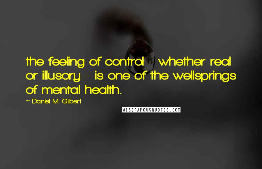 Daniel M. Gilbert Quotes: the feeling of control - whether real or illusory - is one of the wellsprings of mental health.