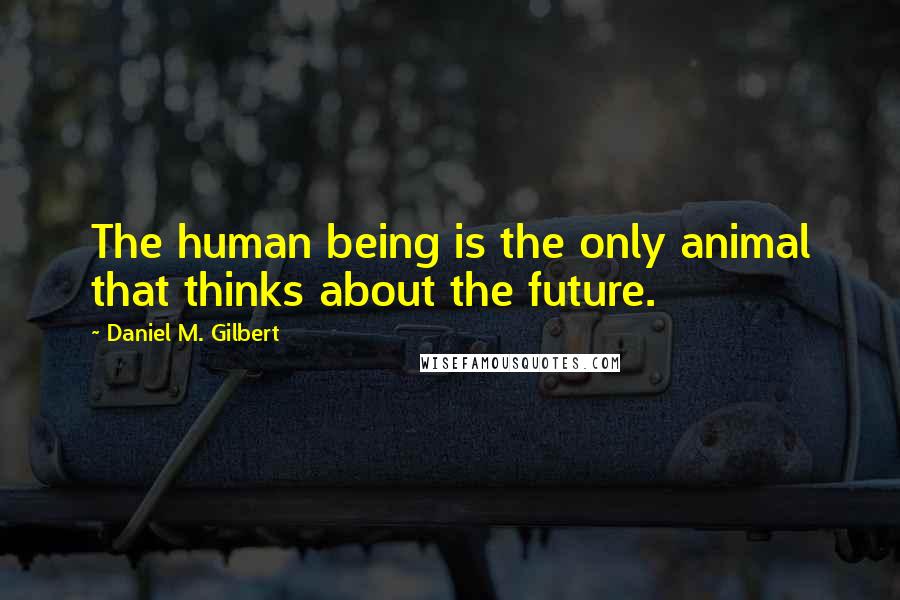 Daniel M. Gilbert Quotes: The human being is the only animal that thinks about the future.